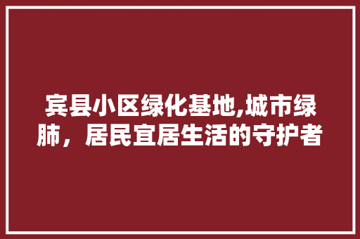 宾县小区绿化基地,城市绿肺，居民宜居生活的守护者
