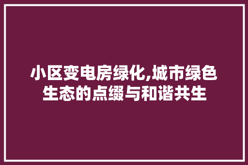 小区变电房绿化,城市绿色生态的点缀与和谐共生