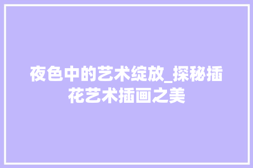 夜色中的艺术绽放_探秘插花艺术插画之美