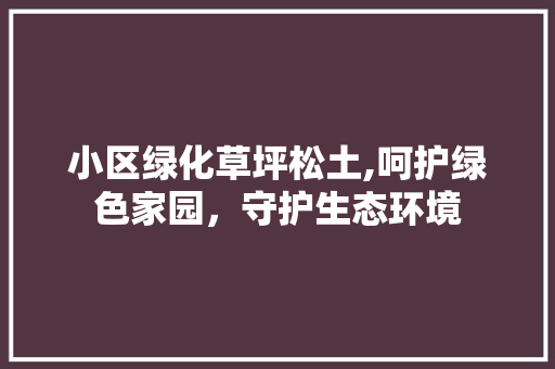 小区绿化草坪松土,呵护绿色家园，守护生态环境