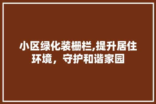小区绿化装栅栏,提升居住环境，守护和谐家园