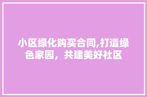 小区绿化购买合同,打造绿色家园，共建美好社区