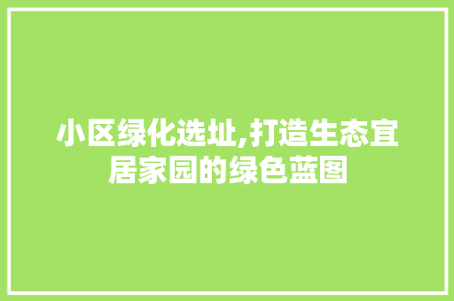 小区绿化选址,打造生态宜居家园的绿色蓝图