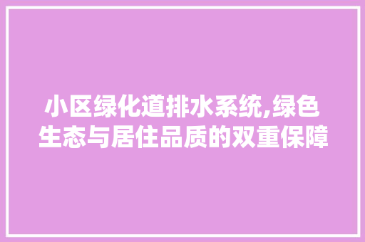小区绿化道排水系统,绿色生态与居住品质的双重保障