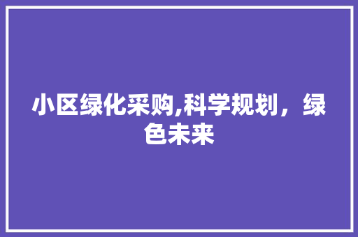 小区绿化采购,科学规划，绿色未来