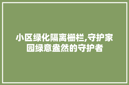 小区绿化隔离栅栏,守护家园绿意盎然的守护者