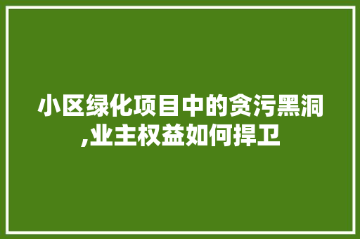 小区绿化项目中的贪污黑洞,业主权益如何捍卫