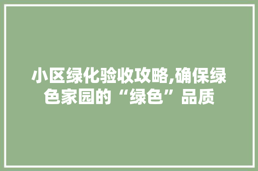 小区绿化验收攻略,确保绿色家园的“绿色”品质