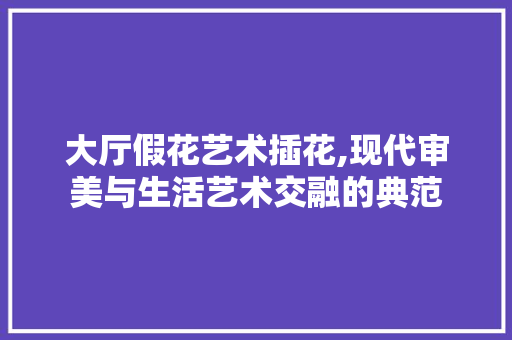 大厅假花艺术插花,现代审美与生活艺术交融的典范