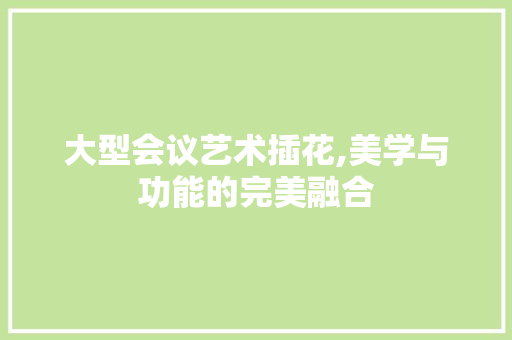 大型会议艺术插花,美学与功能的完美融合