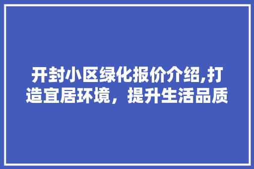 开封小区绿化报价介绍,打造宜居环境，提升生活品质