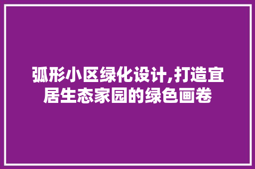 弧形小区绿化设计,打造宜居生态家园的绿色画卷