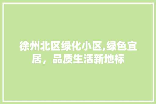 徐州北区绿化小区,绿色宜居，品质生活新地标