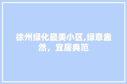 徐州绿化最美小区,绿意盎然，宜居典范