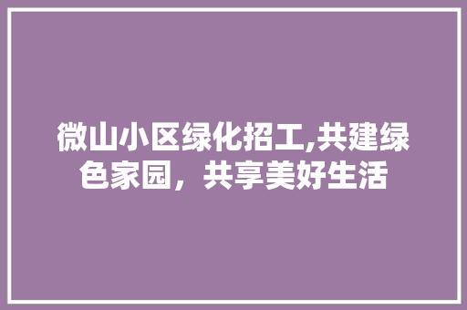 微山小区绿化招工,共建绿色家园，共享美好生活