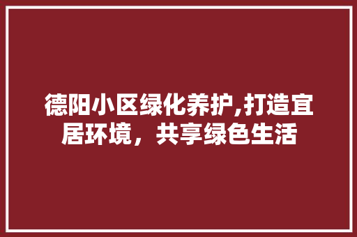 德阳小区绿化养护,打造宜居环境，共享绿色生活