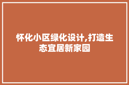 怀化小区绿化设计,打造生态宜居新家园