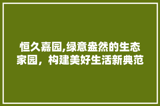 恒久嘉园,绿意盎然的生态家园，构建美好生活新典范