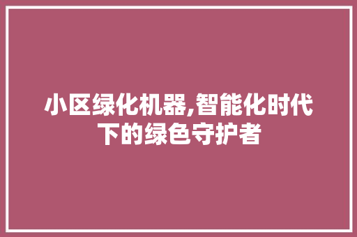 小区绿化机器,智能化时代下的绿色守护者