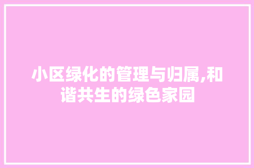 小区绿化的管理与归属,和谐共生的绿色家园