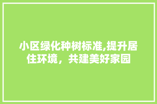 小区绿化种树标准,提升居住环境，共建美好家园