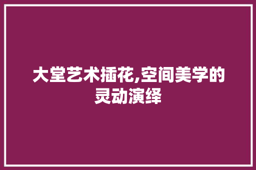 大堂艺术插花,空间美学的灵动演绎