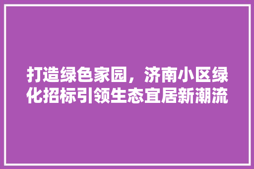 打造绿色家园，济南小区绿化招标引领生态宜居新潮流