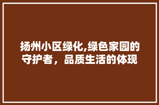 扬州小区绿化,绿色家园的守护者，品质生活的体现