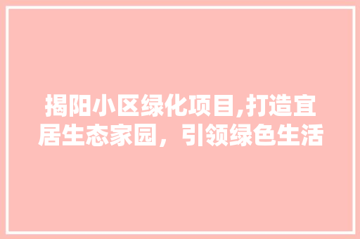 揭阳小区绿化项目,打造宜居生态家园，引领绿色生活新风尚