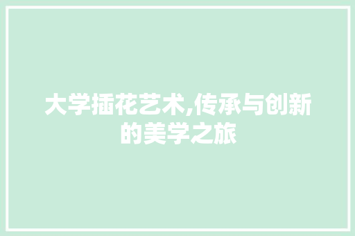 大学插花艺术,传承与创新的美学之旅