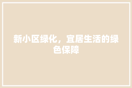 新小区绿化，宜居生活的绿色保障