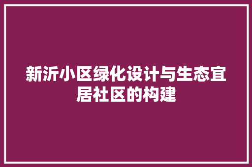 新沂小区绿化设计与生态宜居社区的构建