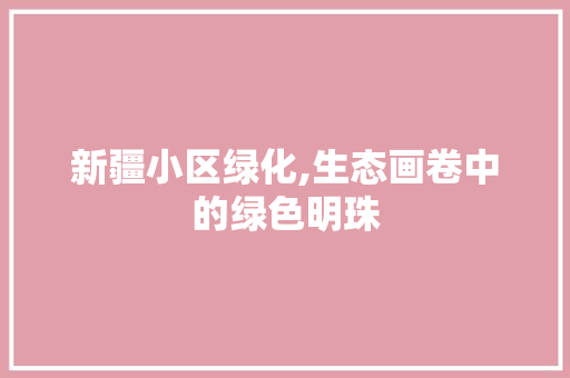新疆小区绿化,生态画卷中的绿色明珠