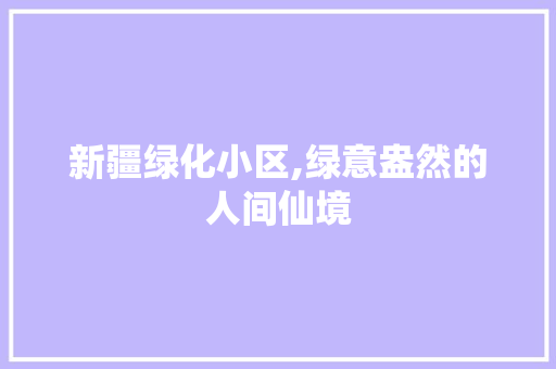 新疆绿化小区,绿意盎然的人间仙境