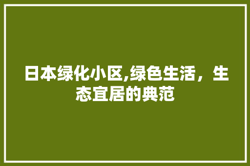 日本绿化小区,绿色生活，生态宜居的典范