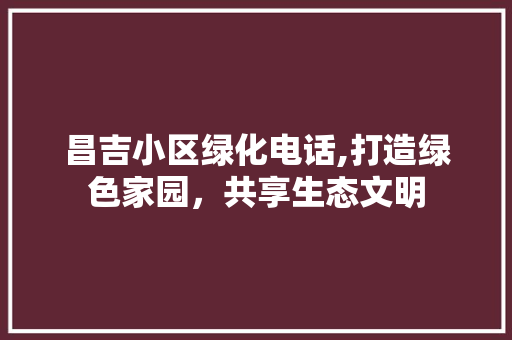 昌吉小区绿化电话,打造绿色家园，共享生态文明