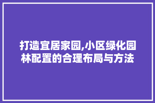 打造宜居家园,小区绿化园林配置的合理布局与方法
