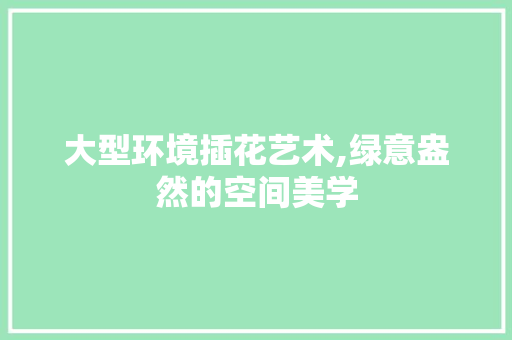 大型环境插花艺术,绿意盎然的空间美学