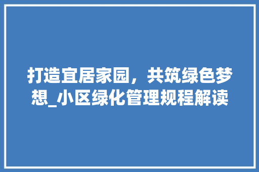 打造宜居家园，共筑绿色梦想_小区绿化管理规程解读