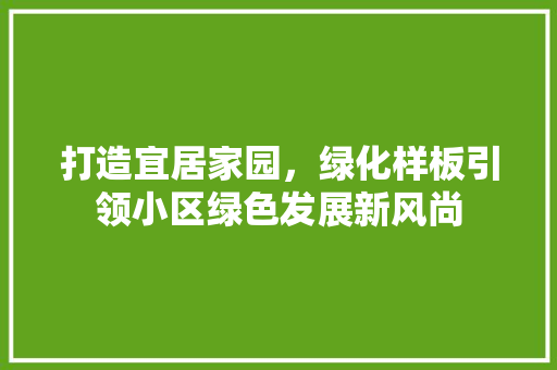 打造宜居家园，绿化样板引领小区绿色发展新风尚