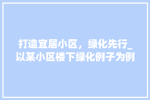 打造宜居小区，绿化先行_以某小区楼下绿化例子为例