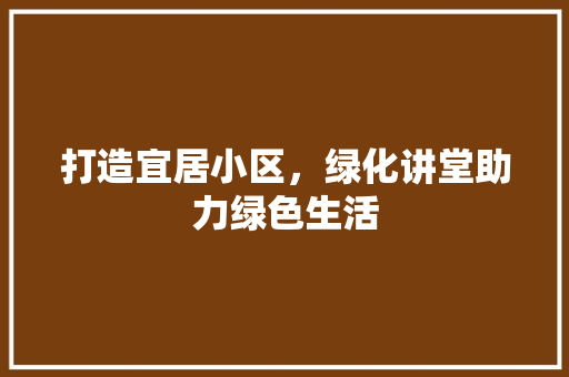 打造宜居小区，绿化讲堂助力绿色生活