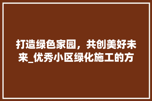 打造绿色家园，共创美好未来_优秀小区绿化施工的方法与探索