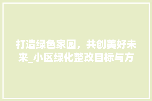 打造绿色家园，共创美好未来_小区绿化整改目标与方法