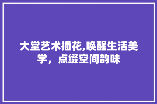 大堂艺术插花,唤醒生活美学，点缀空间韵味