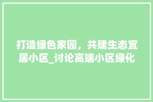 打造绿色家园，共建生态宜居小区_讨论高端小区绿化标准
