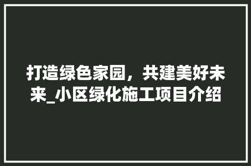打造绿色家园，共建美好未来_小区绿化施工项目介绍