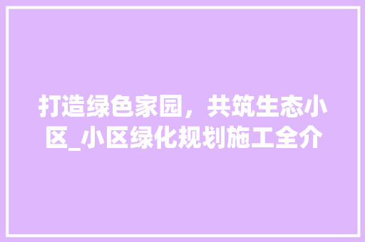 打造绿色家园，共筑生态小区_小区绿化规划施工全介绍
