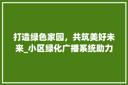 打造绿色家园，共筑美好未来_小区绿化广播系统助力生态文明建设
