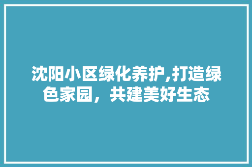 沈阳小区绿化养护,打造绿色家园，共建美好生态
